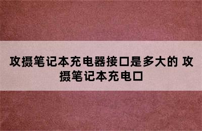 攻摄笔记本充电器接口是多大的 攻摄笔记本充电口